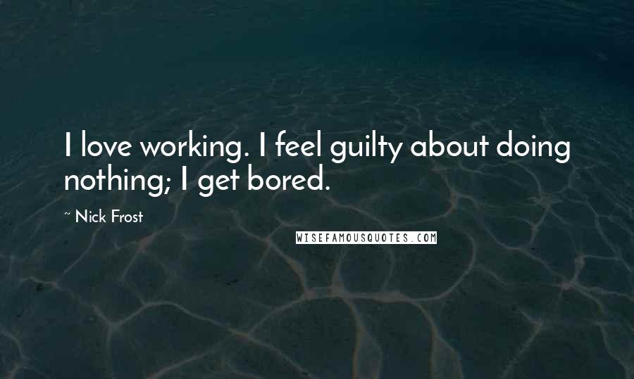 Nick Frost Quotes: I love working. I feel guilty about doing nothing; I get bored.