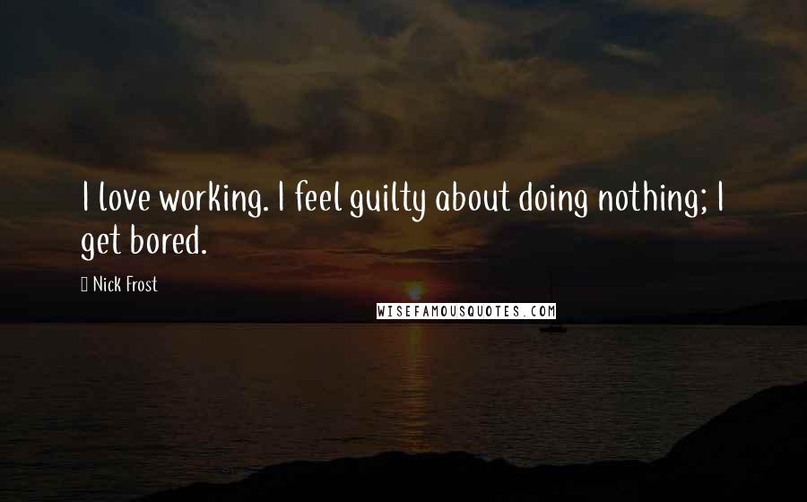 Nick Frost Quotes: I love working. I feel guilty about doing nothing; I get bored.