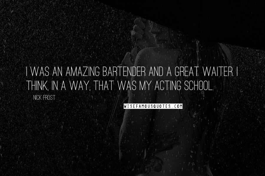 Nick Frost Quotes: I was an amazing bartender and a great waiter. I think, in a way, that was my acting school.