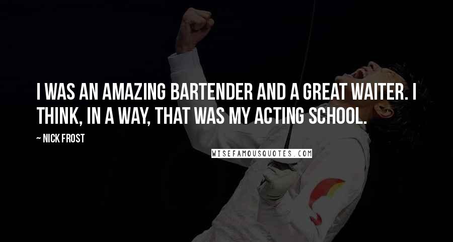 Nick Frost Quotes: I was an amazing bartender and a great waiter. I think, in a way, that was my acting school.