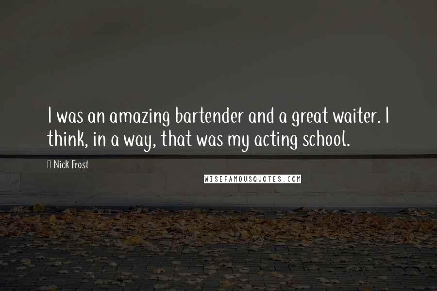 Nick Frost Quotes: I was an amazing bartender and a great waiter. I think, in a way, that was my acting school.