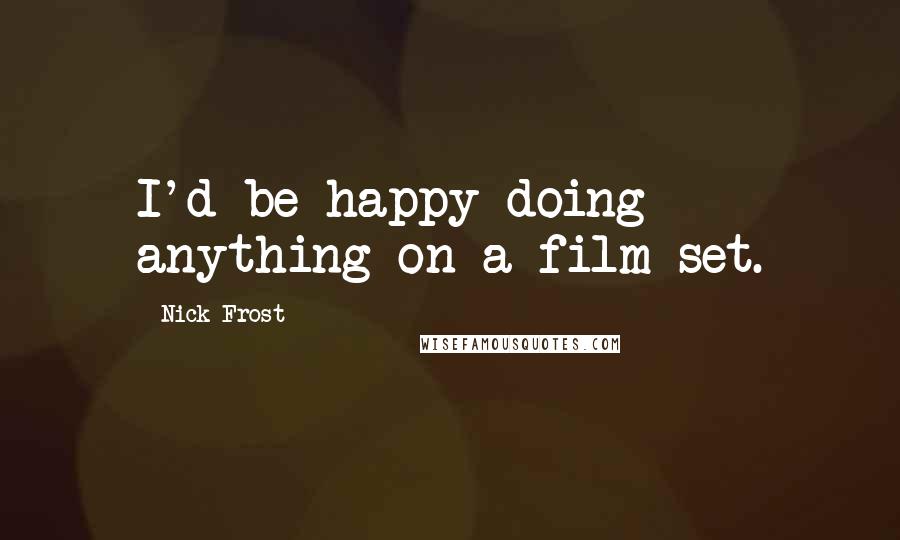 Nick Frost Quotes: I'd be happy doing anything on a film set.
