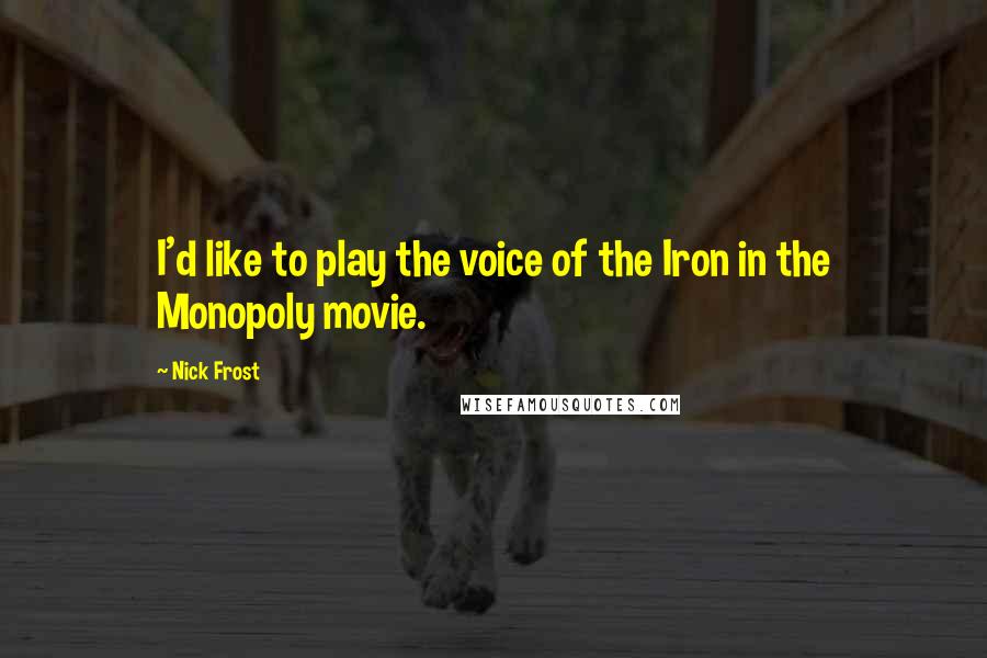 Nick Frost Quotes: I'd like to play the voice of the Iron in the Monopoly movie.