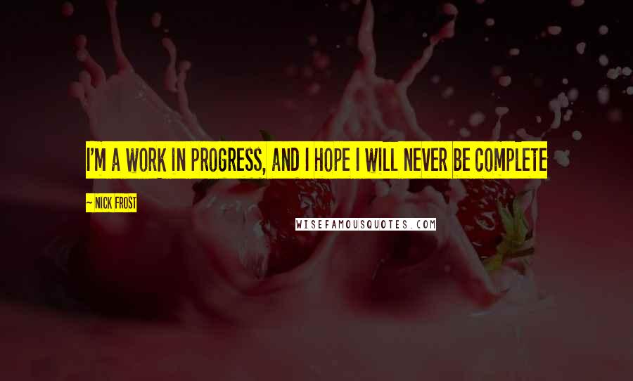 Nick Frost Quotes: I'm a work in progress, and I hope I will never be complete