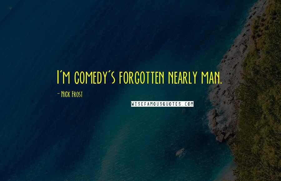 Nick Frost Quotes: I'm comedy's forgotten nearly man.