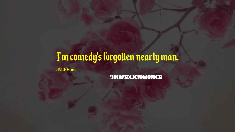 Nick Frost Quotes: I'm comedy's forgotten nearly man.