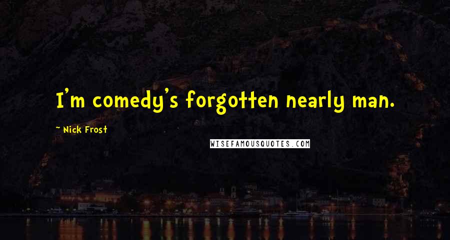 Nick Frost Quotes: I'm comedy's forgotten nearly man.