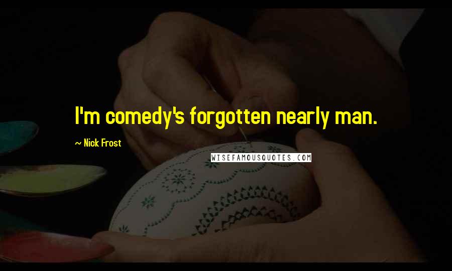 Nick Frost Quotes: I'm comedy's forgotten nearly man.