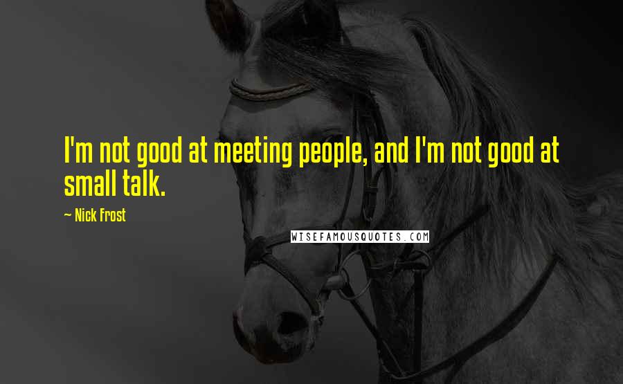 Nick Frost Quotes: I'm not good at meeting people, and I'm not good at small talk.