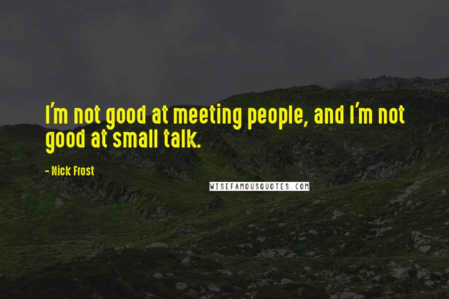 Nick Frost Quotes: I'm not good at meeting people, and I'm not good at small talk.