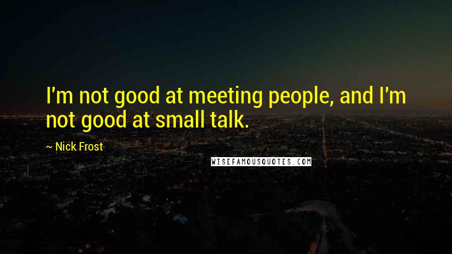 Nick Frost Quotes: I'm not good at meeting people, and I'm not good at small talk.