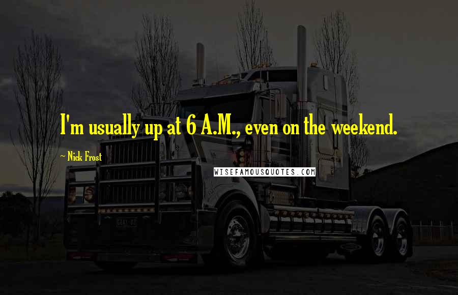 Nick Frost Quotes: I'm usually up at 6 A.M., even on the weekend.