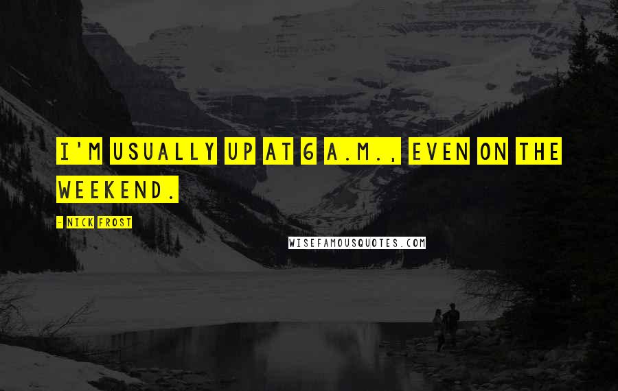 Nick Frost Quotes: I'm usually up at 6 A.M., even on the weekend.