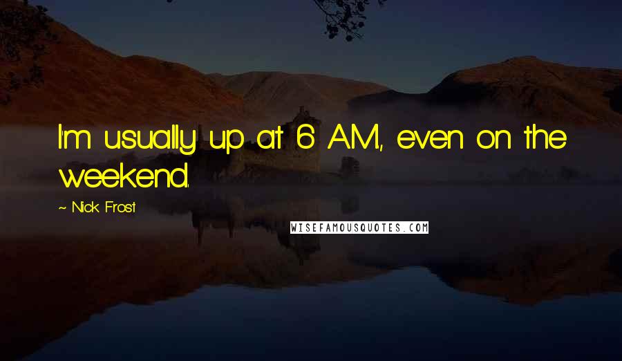 Nick Frost Quotes: I'm usually up at 6 A.M., even on the weekend.