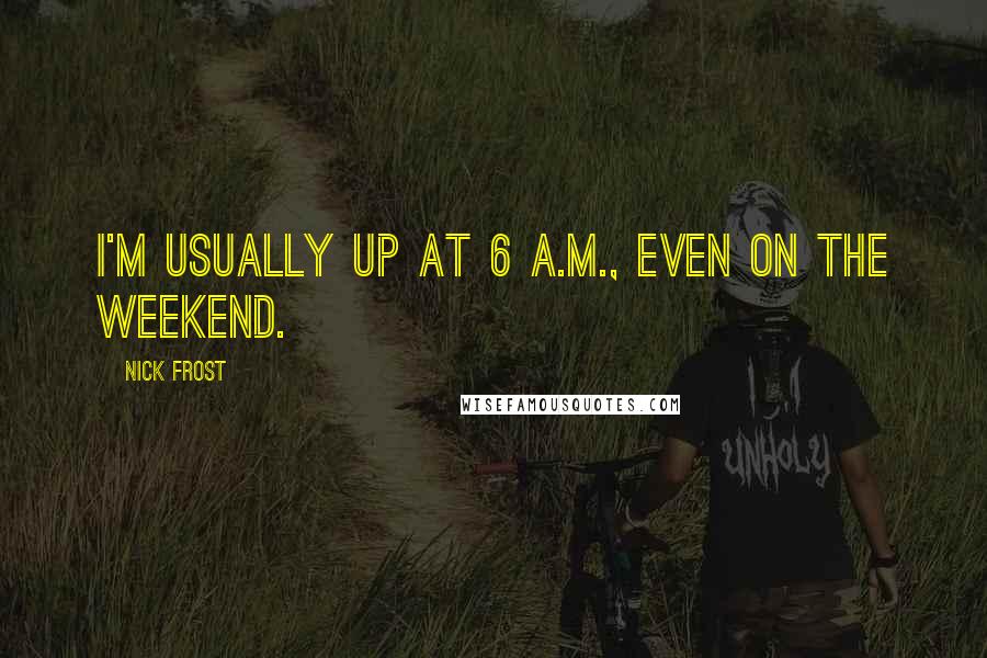 Nick Frost Quotes: I'm usually up at 6 A.M., even on the weekend.