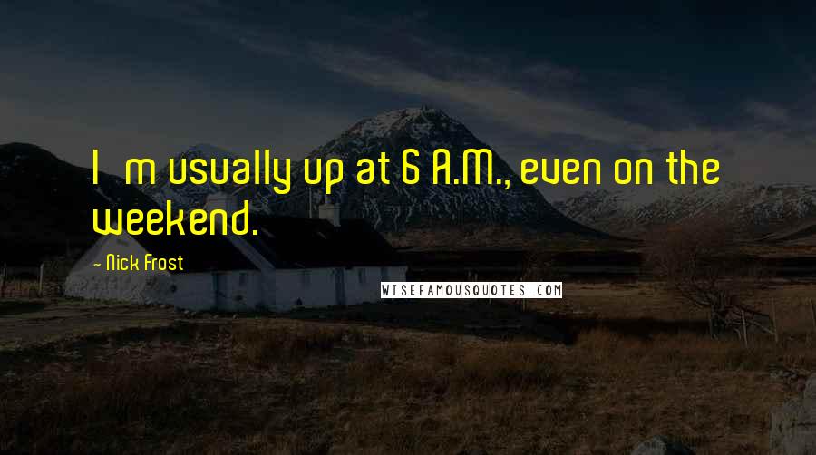 Nick Frost Quotes: I'm usually up at 6 A.M., even on the weekend.