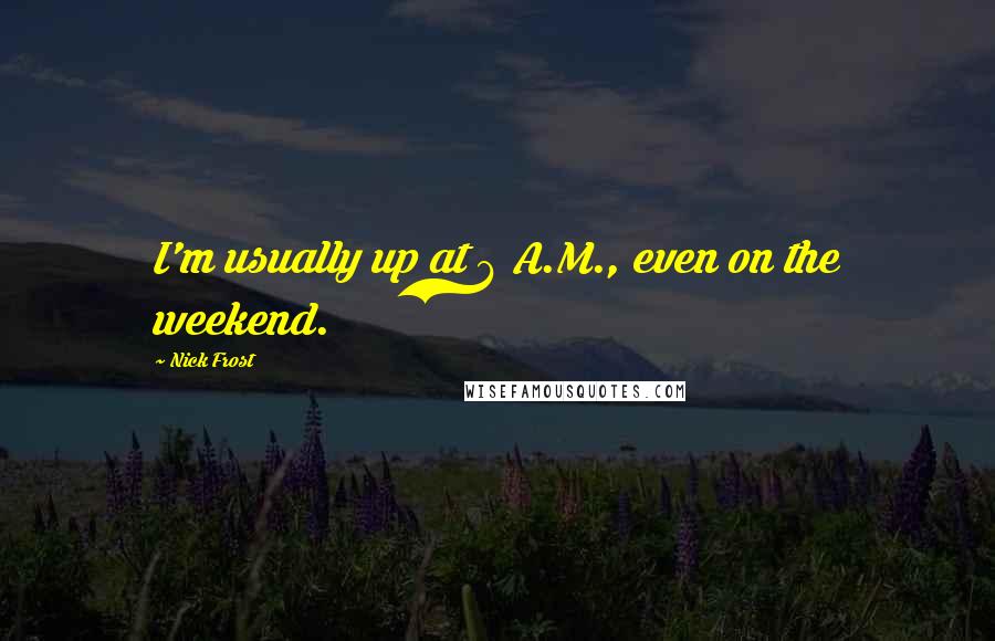 Nick Frost Quotes: I'm usually up at 6 A.M., even on the weekend.