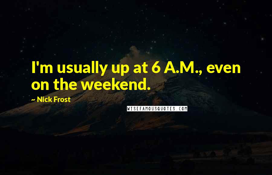 Nick Frost Quotes: I'm usually up at 6 A.M., even on the weekend.