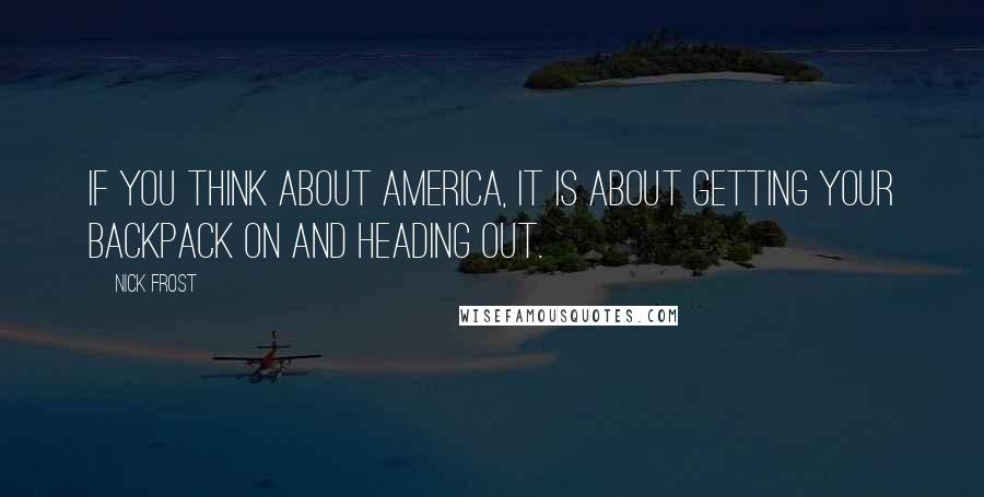 Nick Frost Quotes: If you think about America, it is about getting your backpack on and heading out.
