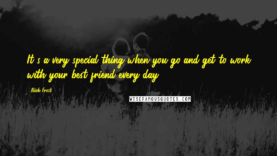 Nick Frost Quotes: It's a very special thing when you go and get to work with your best friend every day.