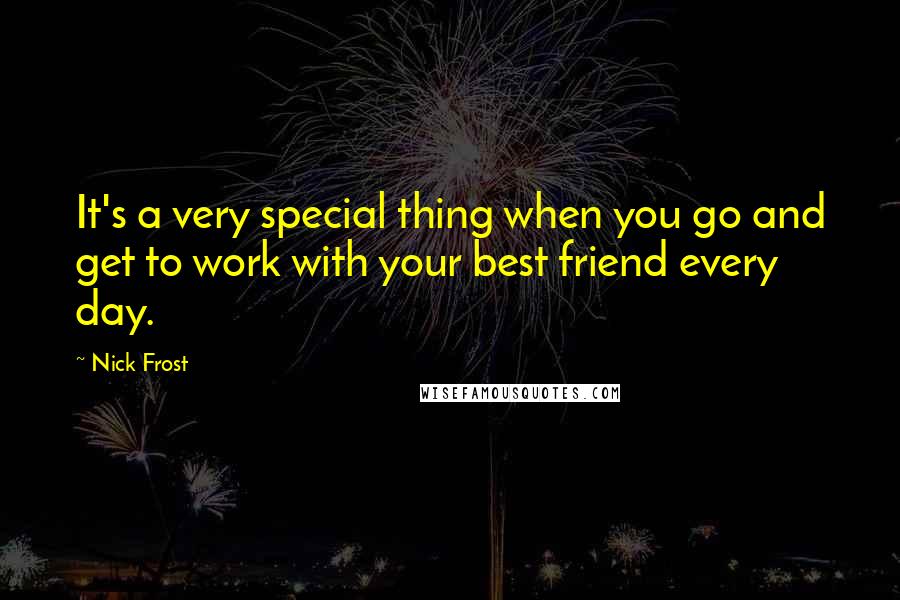 Nick Frost Quotes: It's a very special thing when you go and get to work with your best friend every day.