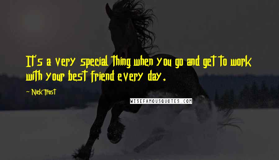 Nick Frost Quotes: It's a very special thing when you go and get to work with your best friend every day.