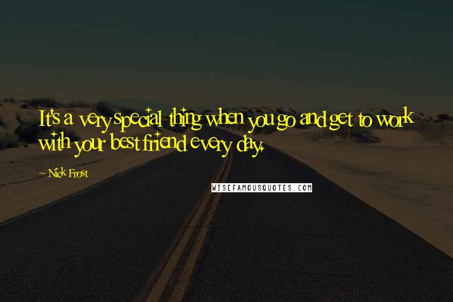 Nick Frost Quotes: It's a very special thing when you go and get to work with your best friend every day.