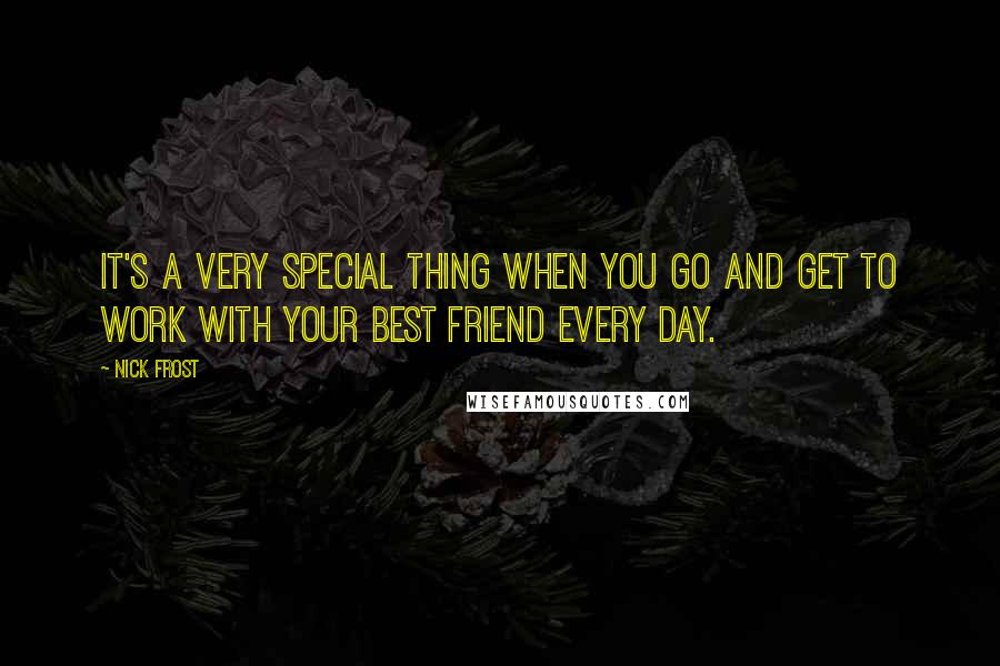 Nick Frost Quotes: It's a very special thing when you go and get to work with your best friend every day.