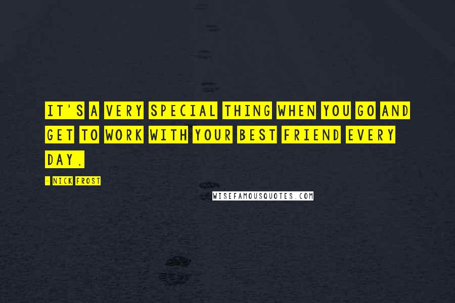 Nick Frost Quotes: It's a very special thing when you go and get to work with your best friend every day.