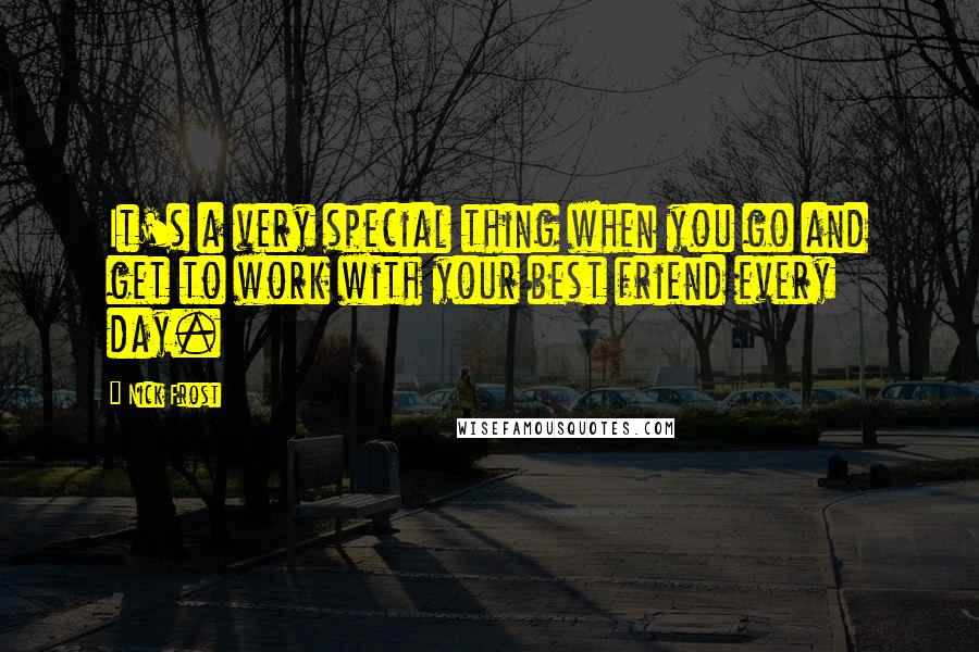 Nick Frost Quotes: It's a very special thing when you go and get to work with your best friend every day.