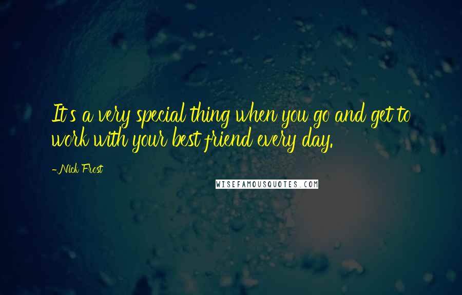 Nick Frost Quotes: It's a very special thing when you go and get to work with your best friend every day.