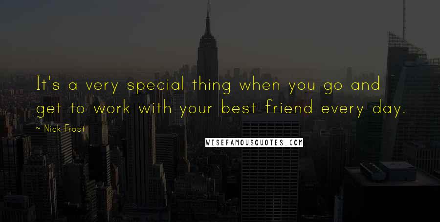 Nick Frost Quotes: It's a very special thing when you go and get to work with your best friend every day.