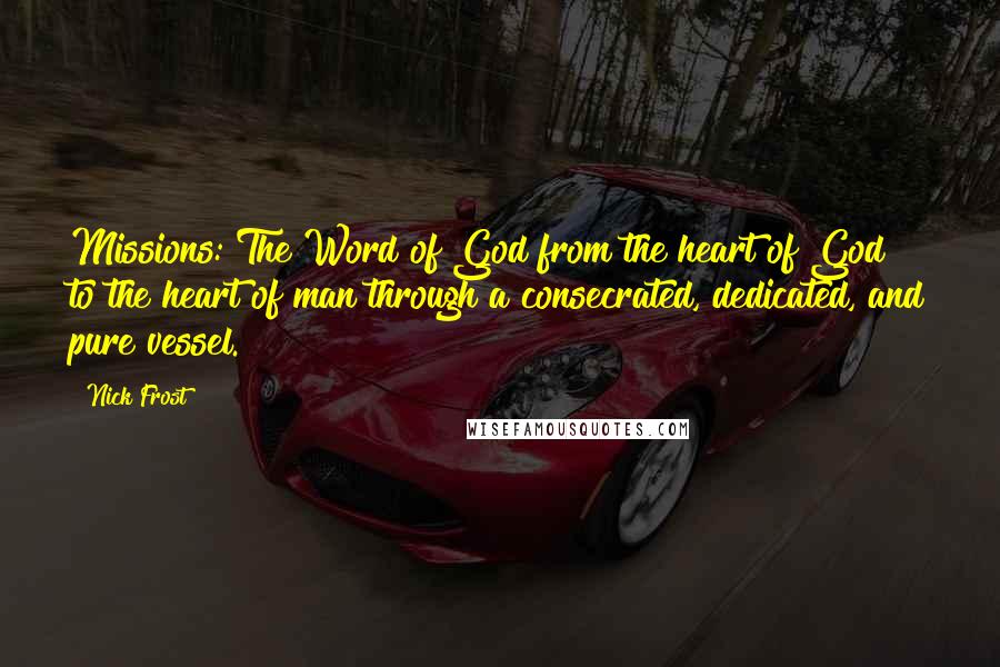 Nick Frost Quotes: Missions: The Word of God from the heart of God to the heart of man through a consecrated, dedicated, and pure vessel.