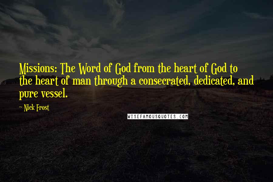 Nick Frost Quotes: Missions: The Word of God from the heart of God to the heart of man through a consecrated, dedicated, and pure vessel.