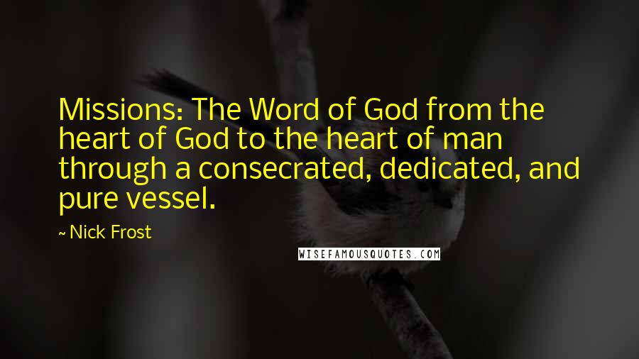 Nick Frost Quotes: Missions: The Word of God from the heart of God to the heart of man through a consecrated, dedicated, and pure vessel.