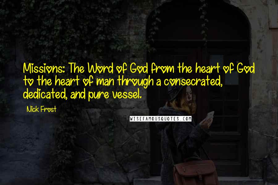 Nick Frost Quotes: Missions: The Word of God from the heart of God to the heart of man through a consecrated, dedicated, and pure vessel.