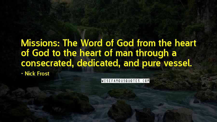 Nick Frost Quotes: Missions: The Word of God from the heart of God to the heart of man through a consecrated, dedicated, and pure vessel.