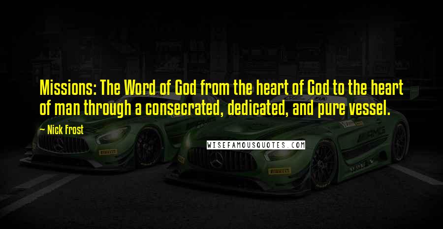 Nick Frost Quotes: Missions: The Word of God from the heart of God to the heart of man through a consecrated, dedicated, and pure vessel.