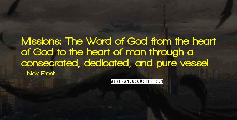 Nick Frost Quotes: Missions: The Word of God from the heart of God to the heart of man through a consecrated, dedicated, and pure vessel.