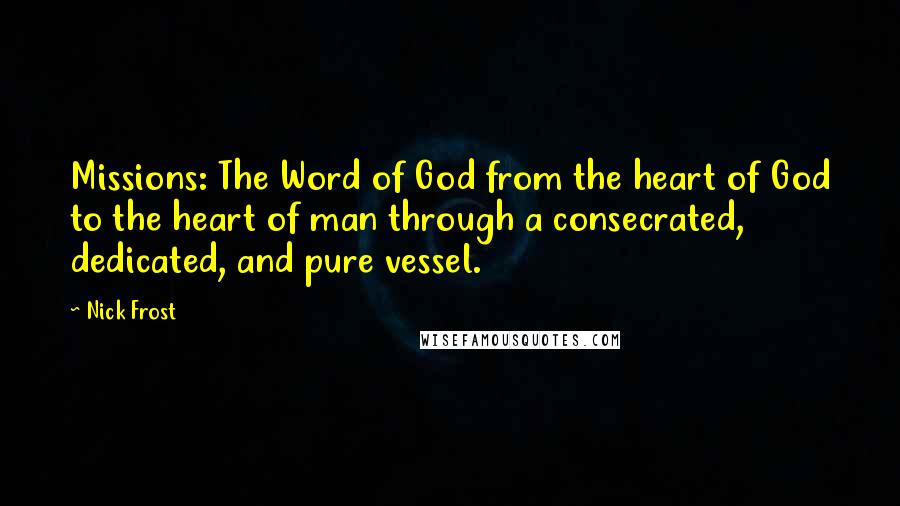 Nick Frost Quotes: Missions: The Word of God from the heart of God to the heart of man through a consecrated, dedicated, and pure vessel.