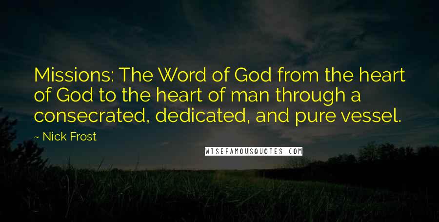 Nick Frost Quotes: Missions: The Word of God from the heart of God to the heart of man through a consecrated, dedicated, and pure vessel.