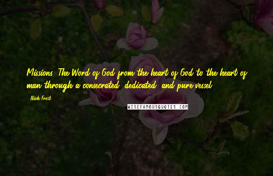 Nick Frost Quotes: Missions: The Word of God from the heart of God to the heart of man through a consecrated, dedicated, and pure vessel.