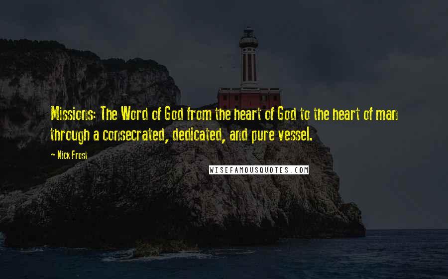 Nick Frost Quotes: Missions: The Word of God from the heart of God to the heart of man through a consecrated, dedicated, and pure vessel.