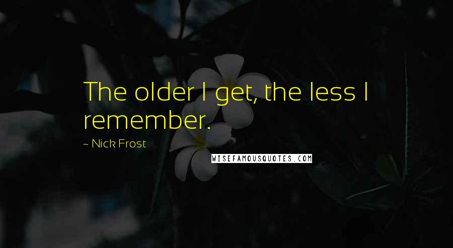 Nick Frost Quotes: The older I get, the less I remember.