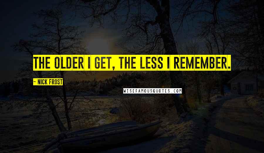 Nick Frost Quotes: The older I get, the less I remember.