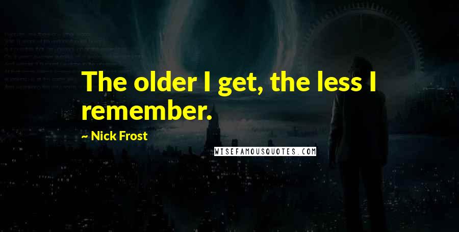 Nick Frost Quotes: The older I get, the less I remember.