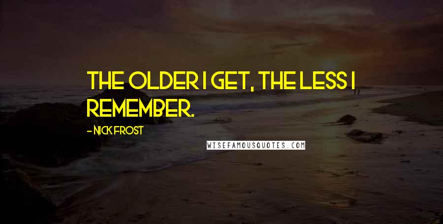 Nick Frost Quotes: The older I get, the less I remember.