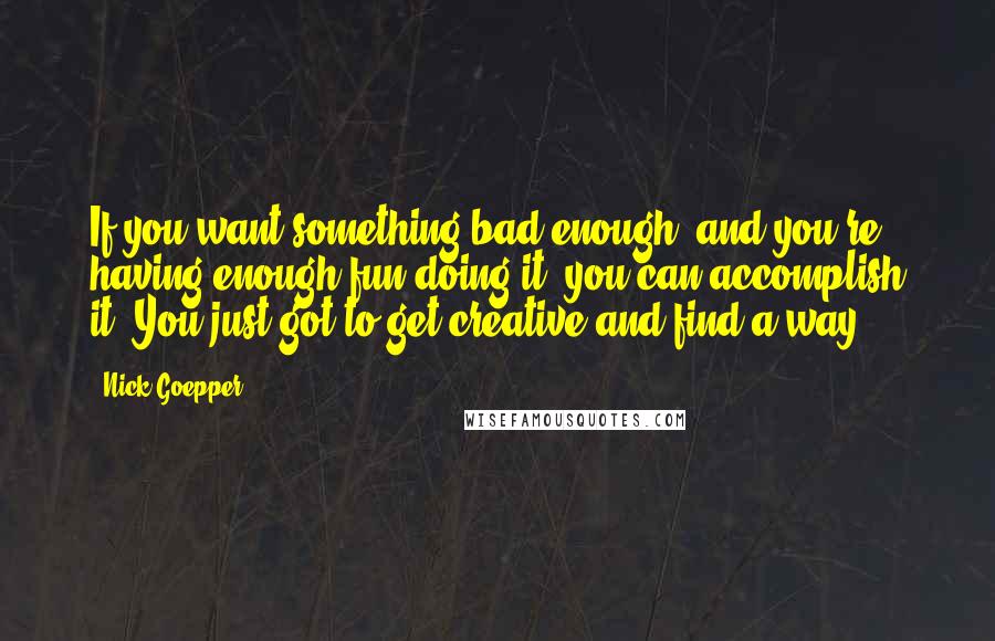 Nick Goepper Quotes: If you want something bad enough, and you're having enough fun doing it, you can accomplish it. You just got to get creative and find a way.