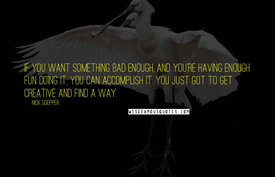 Nick Goepper Quotes: If you want something bad enough, and you're having enough fun doing it, you can accomplish it. You just got to get creative and find a way.