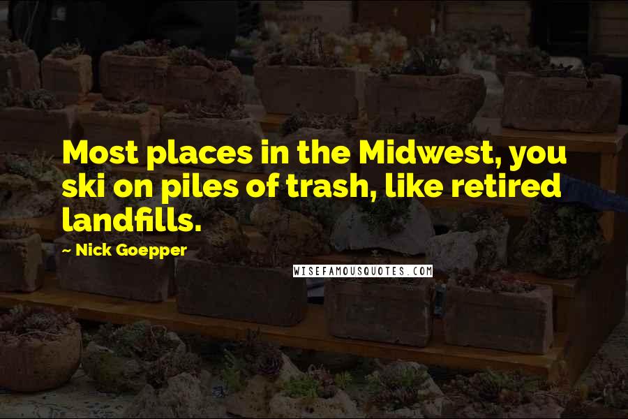 Nick Goepper Quotes: Most places in the Midwest, you ski on piles of trash, like retired landfills.